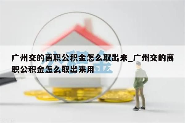 广州交的离职公积金怎么取出来_广州交的离职公积金怎么取出来用