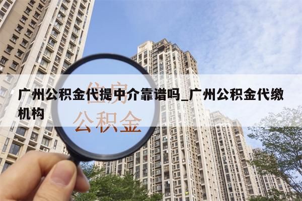 广州公积金代提中介靠谱吗_广州公积金代缴机构