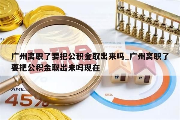 广州离职了要把公积金取出来吗_广州离职了要把公积金取出来吗现在