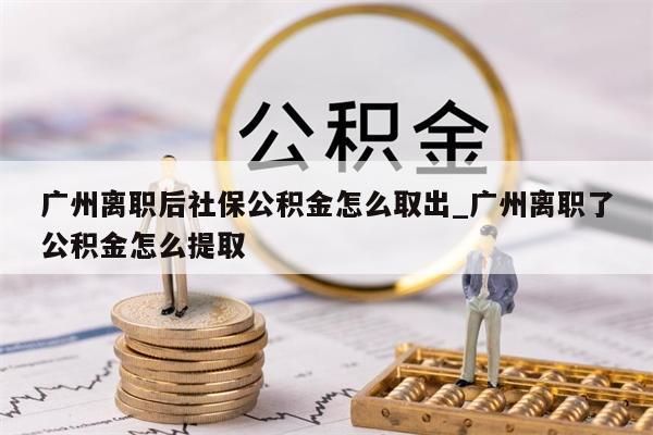 广州离职后社保公积金怎么取出_广州离职了公积金怎么提取