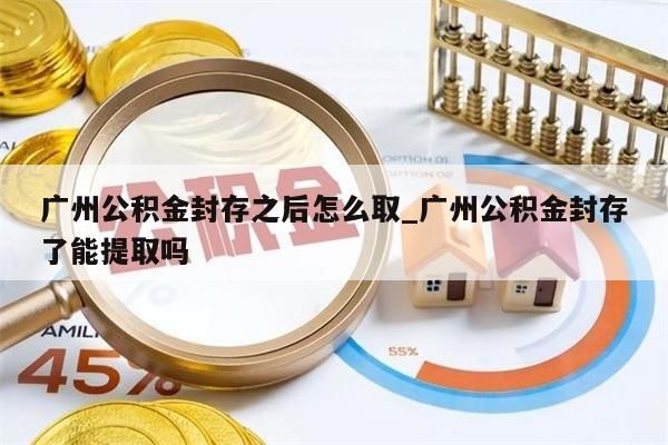 广州公积金封存之后怎么取_广州公积金封存了能提取吗