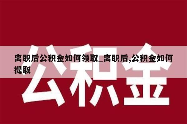 离职后公积金如何领取_离职后,公积金如何提取