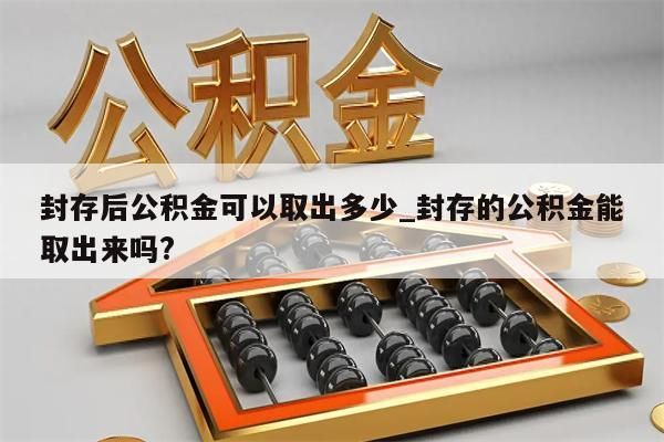 封存后公积金可以取出多少_封存的公积金能取出来吗?