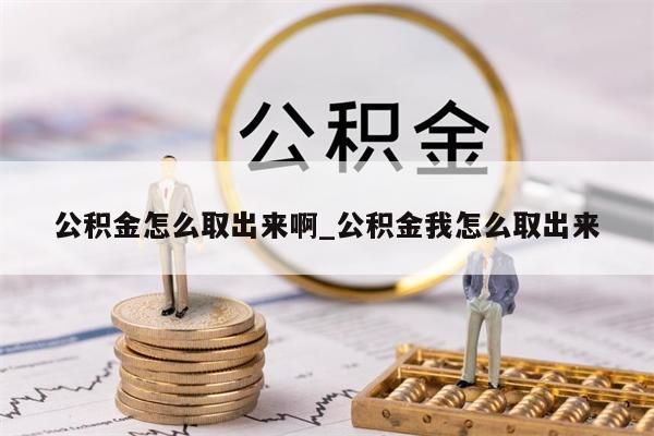 公积金怎么取出来啊_公积金我怎么取出来