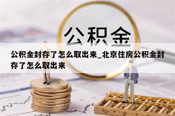 公积金封存了怎么取出来_北京住房公积金封存了怎么取出来