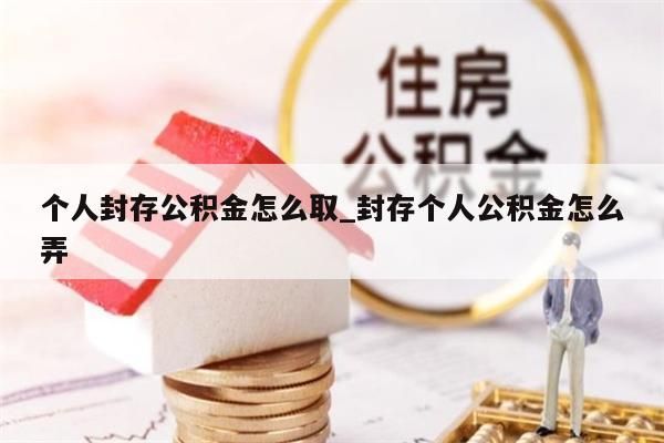 个人封存公积金怎么取_封存个人公积金怎么弄