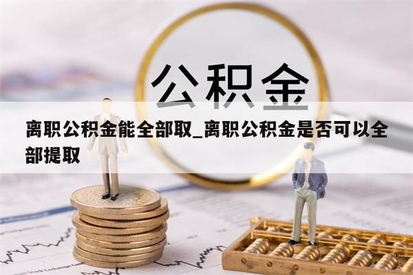 离职公积金能全部取_离职公积金是否可以全部提取