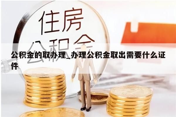 公积金的取办理_办理公积金取出需要什么证件