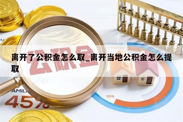 离开了公积金怎么取_离开当地公积金怎么提取