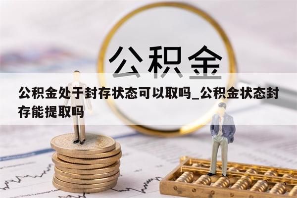 公积金处于封存状态可以取吗_公积金状态封存能提取吗