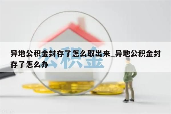 异地公积金封存了怎么取出来_异地公积金封存了怎么办