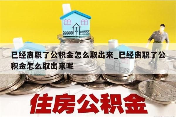 已经离职了公积金怎么取出来_已经离职了公积金怎么取出来呢