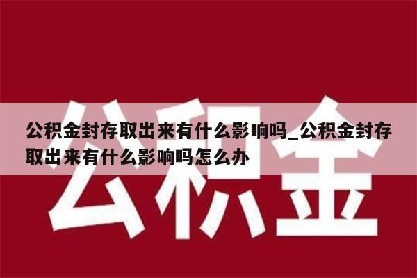 公积金封存取出来有什么影响吗_公积金封存取出来有什么影响吗怎么办