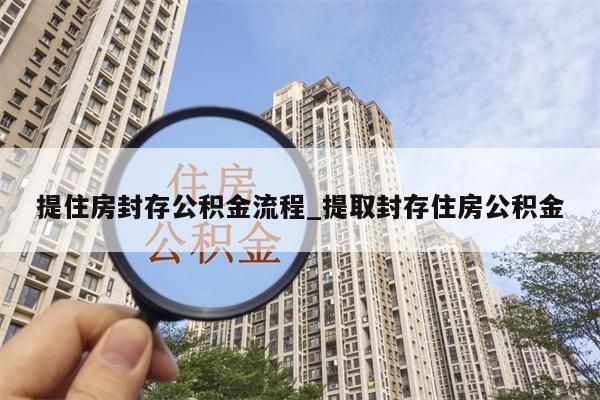 提住房封存公积金流程_提取封存住房公积金