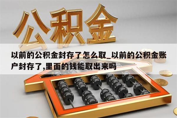 以前的公积金封存了怎么取_以前的公积金账户封存了,里面的钱能取出来吗