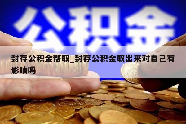 封存公积金帮取_封存公积金取出来对自己有影响吗