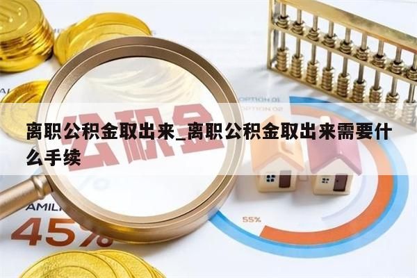 离职公积金取出来_离职公积金取出来需要什么手续