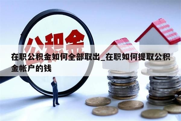 在职公积金如何全部取出_在职如何提取公积金帐户的钱