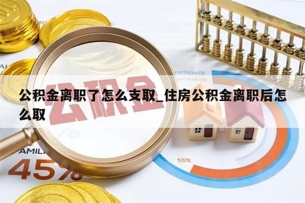 公积金离职了怎么支取_住房公积金离职后怎么取