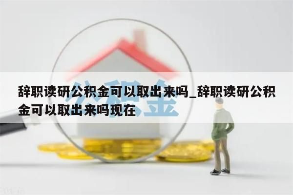 辞职读研公积金可以取出来吗_辞职读研公积金可以取出来吗现在