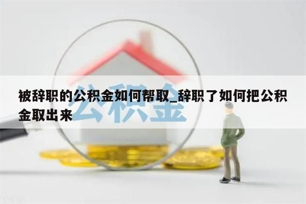 被辞职的公积金如何帮取_辞职了如何把公积金取出来