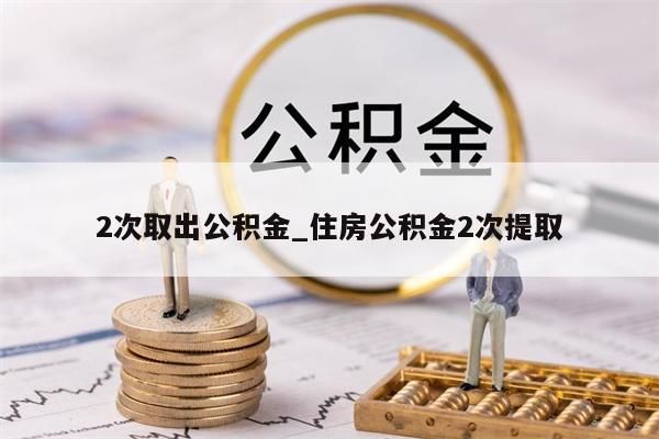 2次取出公积金_住房公积金2次提取