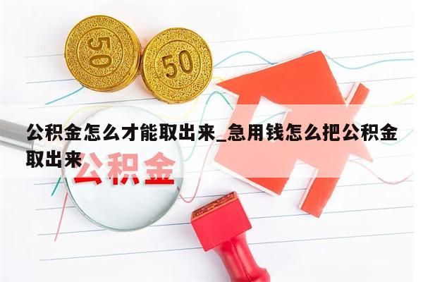 公积金怎么才能取出来_急用钱怎么把公积金取出来