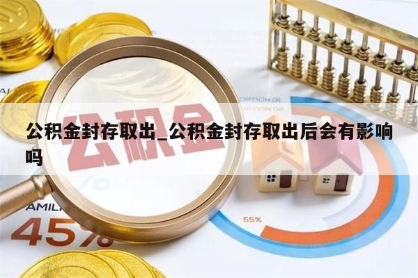 公积金封存取出_公积金封存取出后会有影响吗