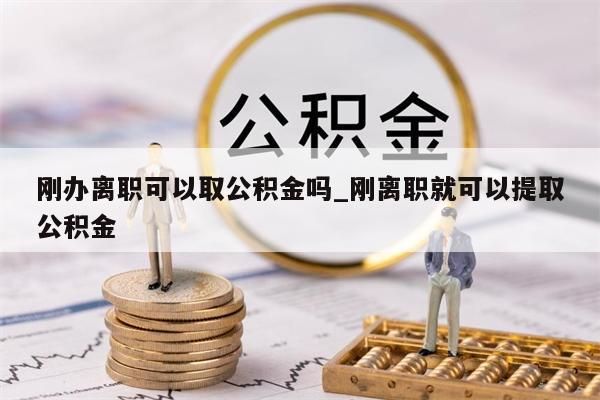 刚办离职可以取公积金吗_刚离职就可以提取公积金