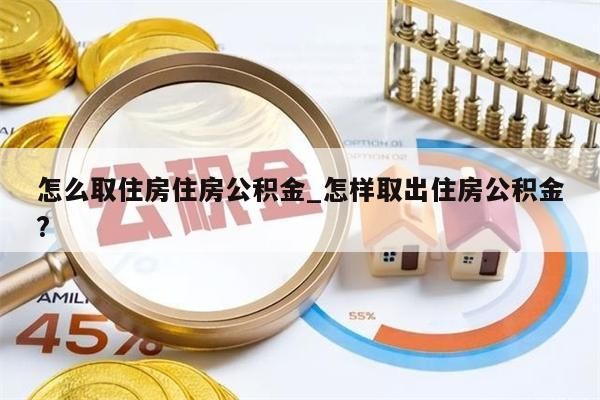 怎么取住房住房公积金_怎样取出住房公积金?