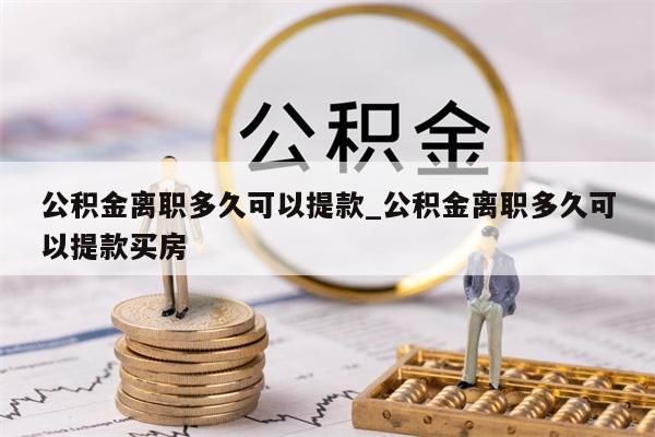 公积金离职多久可以提款_公积金离职多久可以提款买房