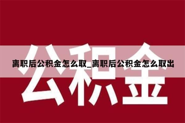 离职后公积金怎么取_离职后公积金怎么取出