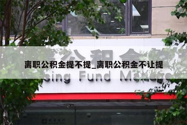 离职公积金提不提_离职公积金不让提