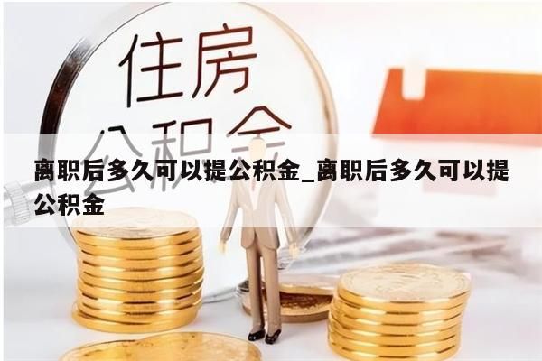 离职后多久可以提公积金_离职后多久可以提公积金