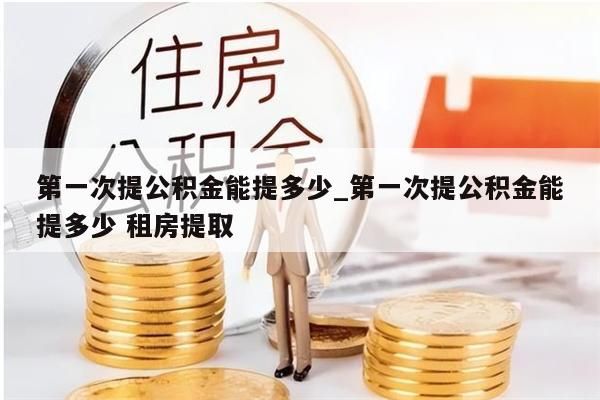 第一次提公积金能提多少_第一次提公积金能提多少 租房提取