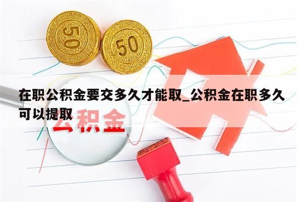 在职公积金要交多久才能取_公积金在职多久可以提取