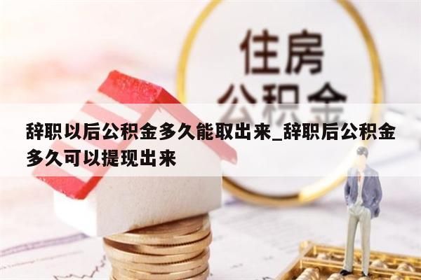 辞职以后公积金多久能取出来_辞职后公积金多久可以提现出来