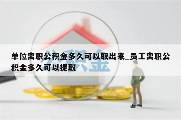 单位离职公积金多久可以取出来_员工离职公积金多久可以提取