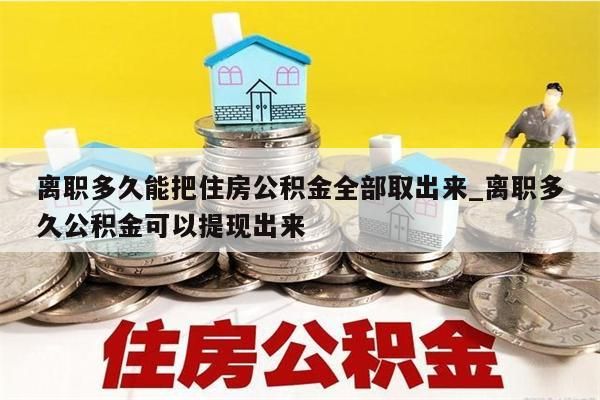 离职多久能把住房公积金全部取出来_离职多久公积金可以提现出来