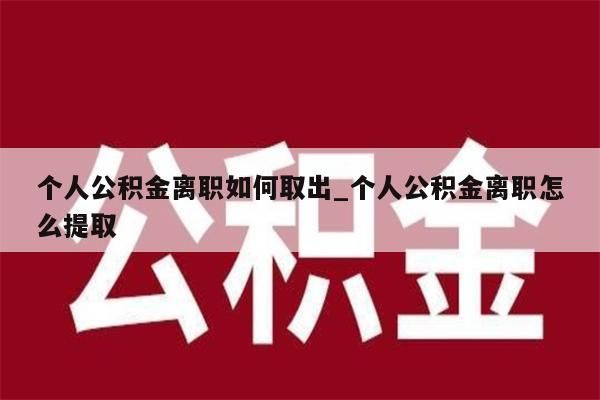 个人公积金离职如何取出_个人公积金离职怎么提取