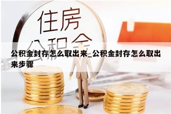 公积金封存怎么取出来_公积金封存怎么取出来步骤