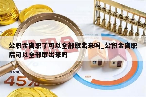 公积金离职了可以全部取出来吗_公积金离职后可以全部取出来吗