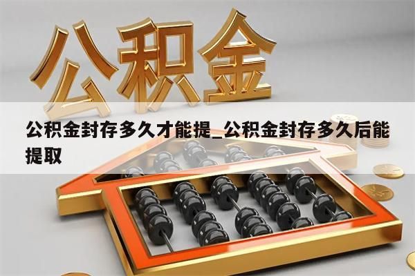 公积金封存多久才能提_公积金封存多久后能提取