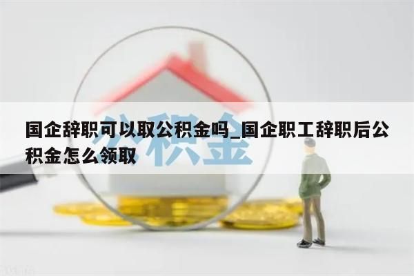 国企辞职可以取公积金吗_国企职工辞职后公积金怎么领取