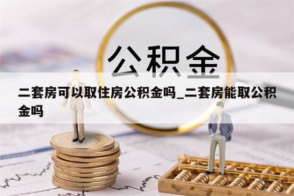 二套房可以取住房公积金吗_二套房能取公积金吗