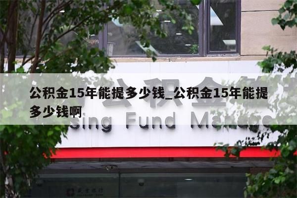 公积金15年能提多少钱_公积金15年能提多少钱啊