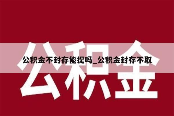 公积金不封存能提吗_公积金封存不取