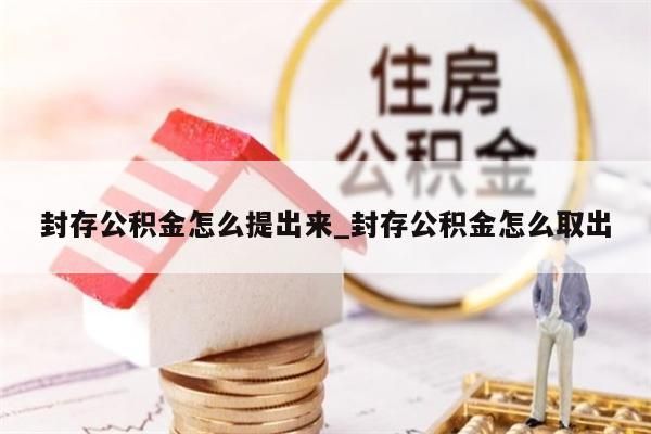 封存公积金怎么提出来_封存公积金怎么取出