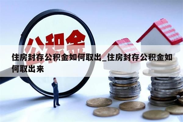 住房封存公积金如何取出_住房封存公积金如何取出来