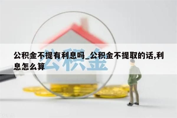 公积金不提有利息吗_公积金不提取的话,利息怎么算